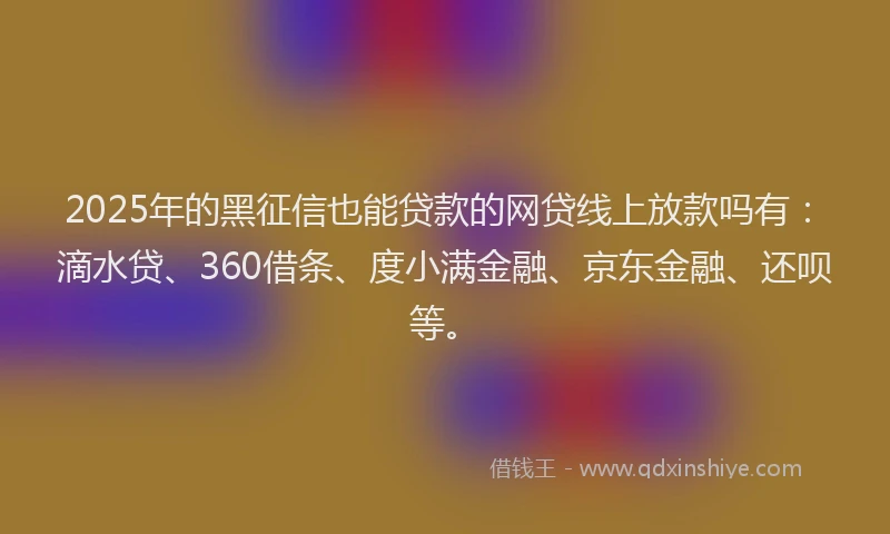 2025年的黑征信也能贷款的网贷线上放款吗有：滴水贷、360借条、度小满金融、京东金融、还呗等。