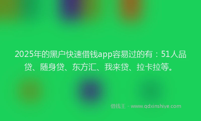 2025年的黑户快速借钱app容易过的有：51人品贷、随身贷、东方汇、我来贷、拉卡拉等。