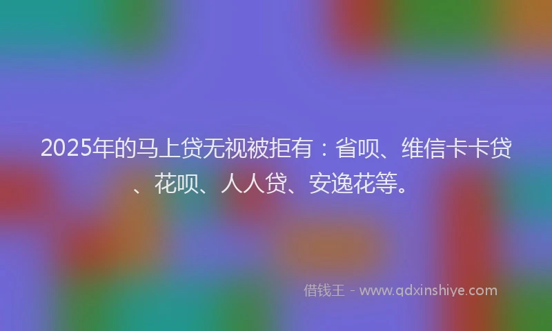 2025年的马上贷无视被拒有：省呗、维信卡卡贷、花呗、人人贷、安逸花等。