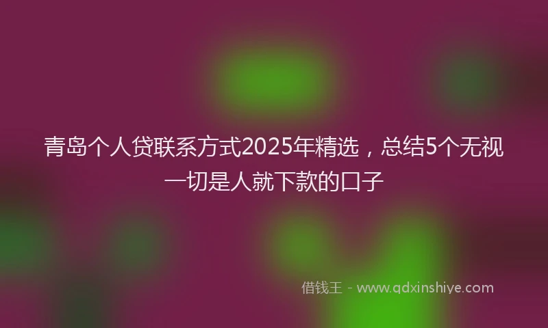青岛个人贷联系方式2025年精选，总结5个无视一切是人就下款的口子