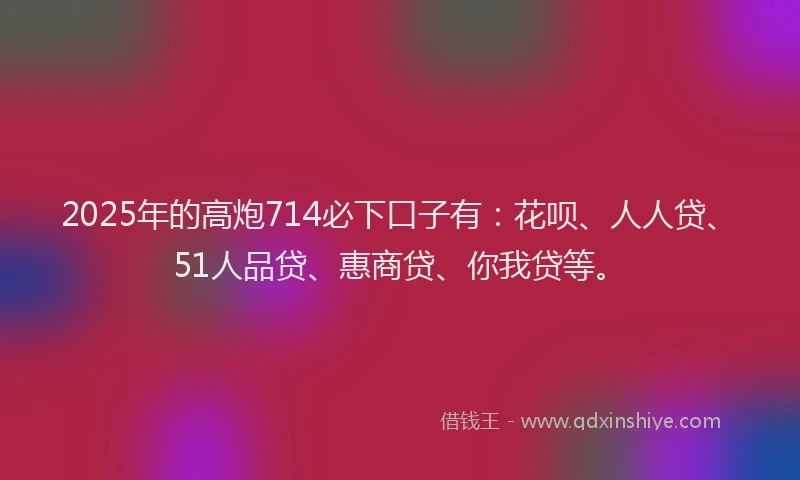 2025年的高炮714必下口子有：花呗、人人贷、51人品贷、惠商贷、你我贷等。
