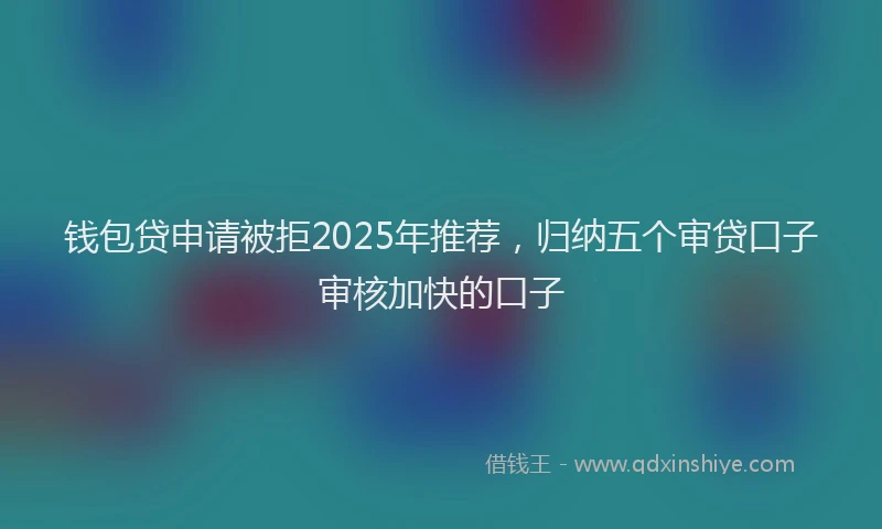 钱包贷申请被拒2025年推荐，归纳五个审贷口子审核加快的口子