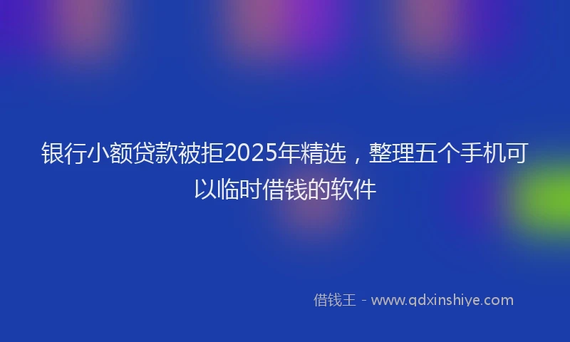 银行小额贷款被拒2025年精选，整理五个手机可以临时借钱的软件