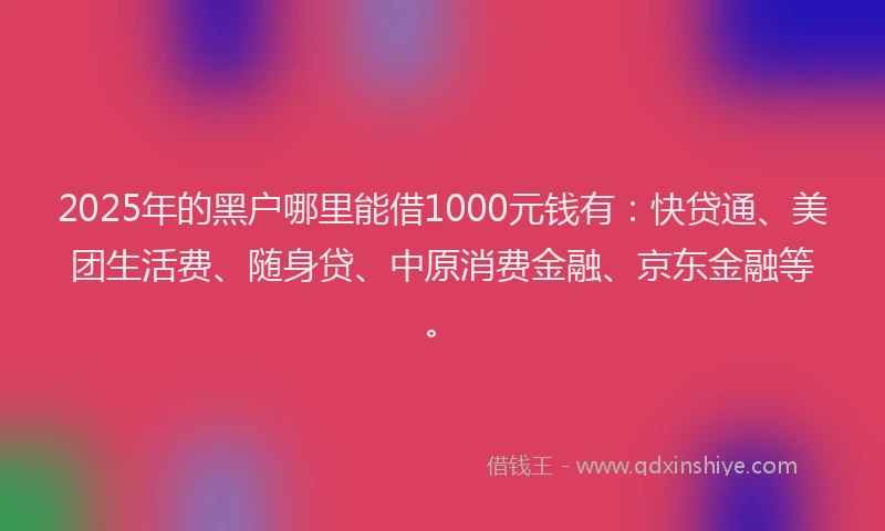 2025年的黑户哪里能借1000元钱有：快贷通、美团生活费、随身贷、中原消费金融、京东金融等。