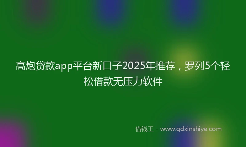 高炮贷款app平台新口子2025年推荐，罗列5个轻松借款无压力软件