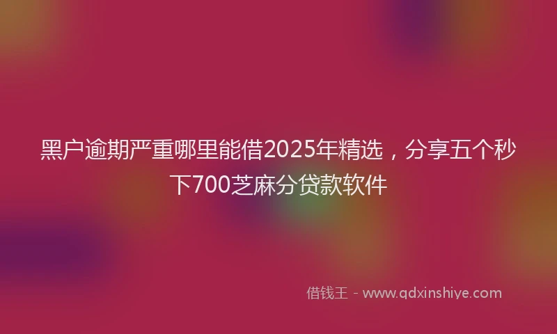 黑户逾期严重哪里能借2025年精选，分享五个秒下700芝麻分贷款软件