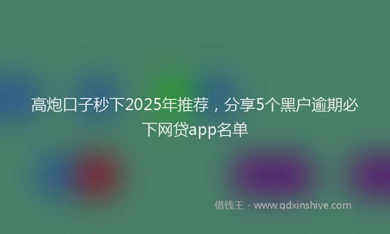 高炮口子秒下2025年推荐，分享5个黑户逾期必下网贷app名单