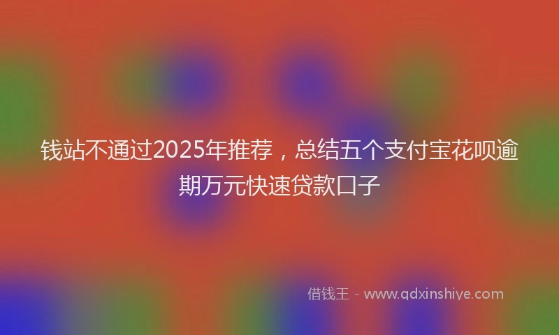 钱站不通过2025年推荐，总结五个支付宝花呗逾期万元快速贷款口子