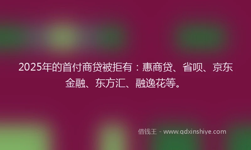 2025年的首付商贷被拒有：惠商贷、省呗、京东金融、东方汇、融逸花等。