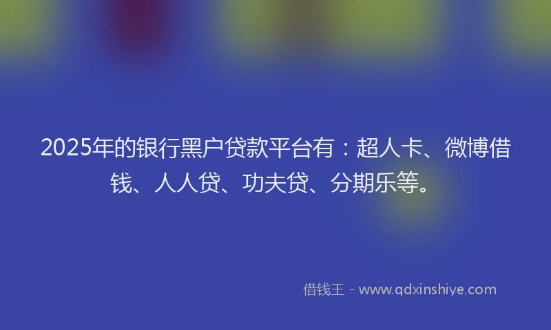 2025年的银行黑户贷款平台有：超人卡、微博借钱、人人贷、功夫贷、分期乐等。