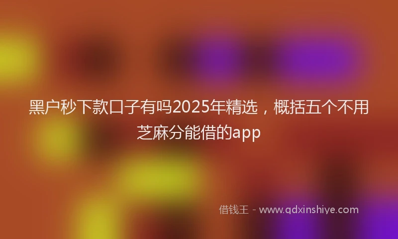 黑户秒下款口子有吗2025年精选，概括五个不用芝麻分能借的app