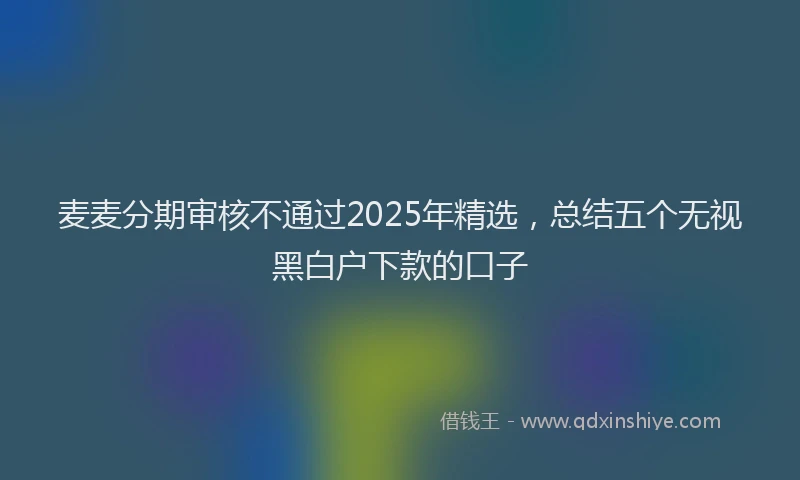 麦麦分期审核不通过2025年精选，总结五个无视黑白户下款的口子