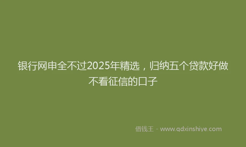 银行网申全不过2025年精选，归纳五个贷款好做不看征信的口子