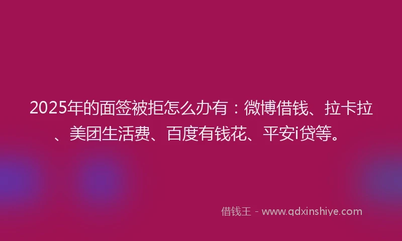 2025年的面签被拒怎么办有：微博借钱、拉卡拉、美团生活费、百度有钱花、平安i贷等。