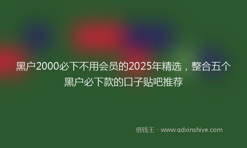 黑户2000必下不用会员的2025年精选，整合五个黑户必下款的口子贴吧推荐
