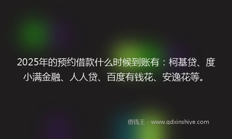 2025年的预约借款什么时候到账有：柯基贷、度小满金融、人人贷、百度有钱花、安逸花等。