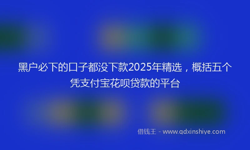 黑户必下的口子都没下款2025年精选，概括五个凭支付宝花呗贷款的平台