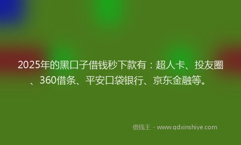 2025年的黑口子借钱秒下款有：超人卡、投友圈、360借条、平安口袋银行、京东金融等。