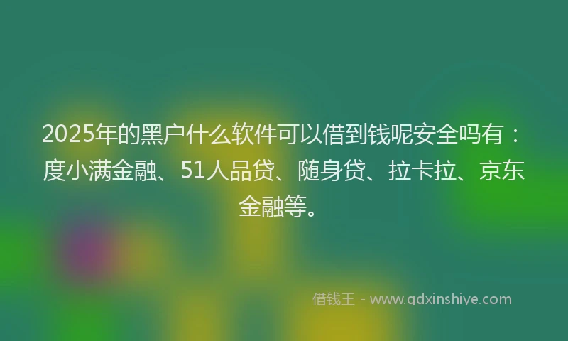 2025年的黑户什么软件可以借到钱呢安全吗有：度小满金融、51人品贷、随身贷、拉卡拉、京东金融等。