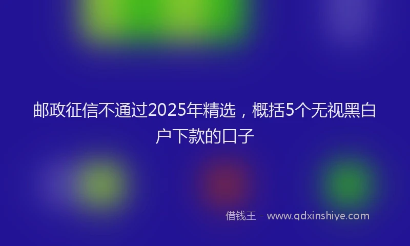 邮政征信不通过2025年精选，概括5个无视黑白户下款的口子