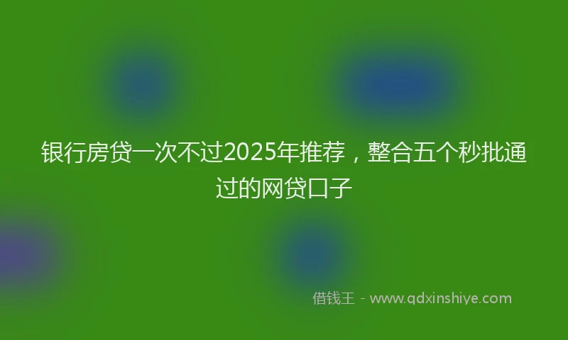 银行房贷一次不过2025年推荐，整合五个秒批通过的网贷口子