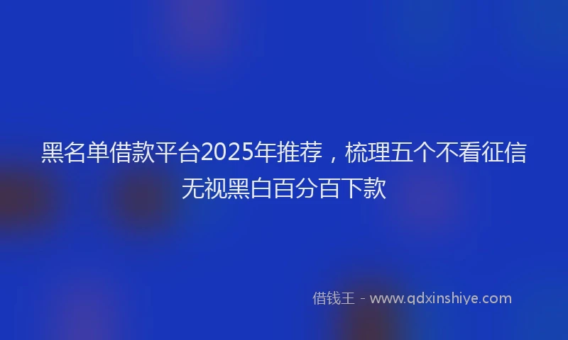 黑名单借款平台2025年推荐，梳理五个不看征信无视黑白百分百下款