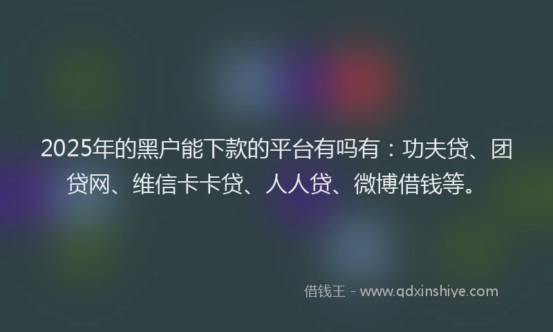 2025年的黑户能下款的平台有吗有：功夫贷、团贷网、维信卡卡贷、人人贷、微博借钱等。