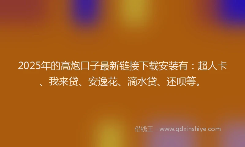 2025年的高炮口子最新链接下载安装有：超人卡、我来贷、安逸花、滴水贷、还呗等。