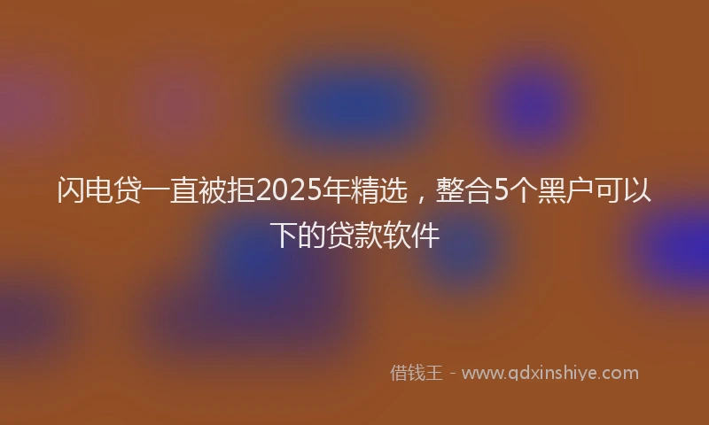 闪电贷一直被拒2025年精选，整合5个黑户可以下的贷款软件