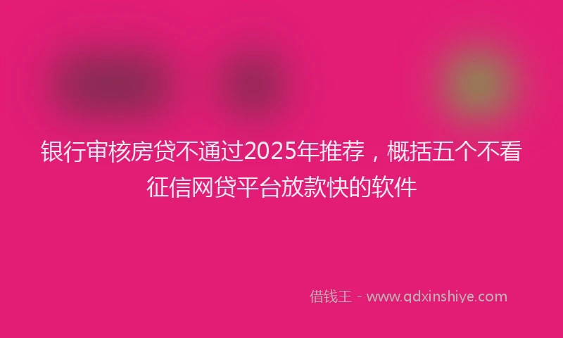 银行审核房贷不通过2025年推荐，概括五个不看征信网贷平台放款快的软件