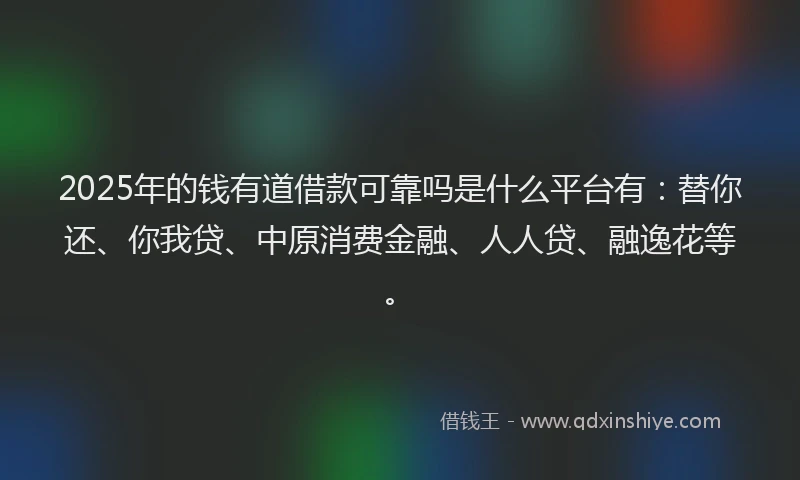 2025年的钱有道借款可靠吗是什么平台有：替你还、你我贷、中原消费金融、人人贷、融逸花等。