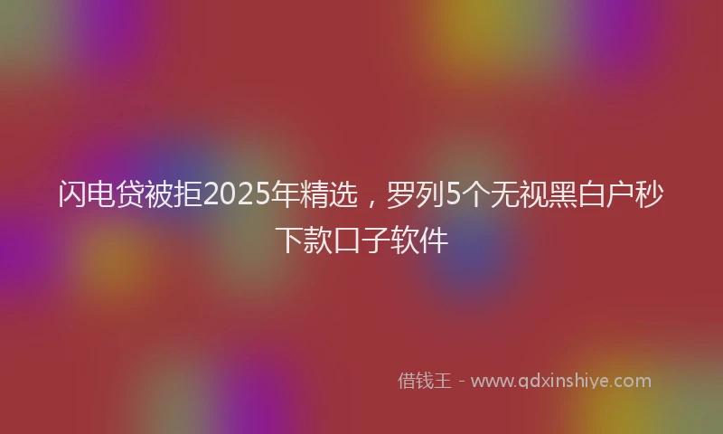 闪电贷被拒2025年精选，罗列5个无视黑白户秒下款口子软件
