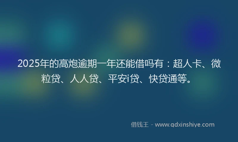 2025年的高炮逾期一年还能借吗有：超人卡、微粒贷、人人贷、平安i贷、快贷通等。