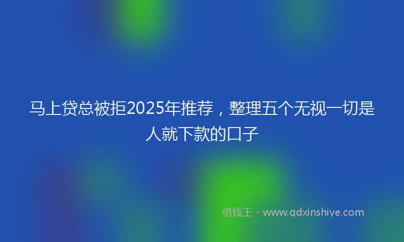 马上贷总被拒2025年推荐，整理五个无视一切是人就下款的口子