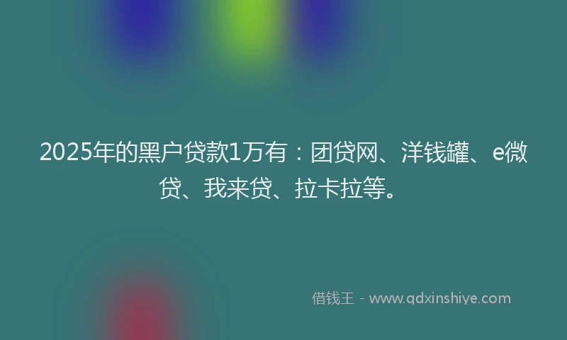 2025年的黑户贷款1万有：团贷网、洋钱罐、e微贷、我来贷、拉卡拉等。