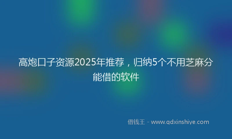 高炮口子资源2025年推荐，归纳5个不用芝麻分能借的软件