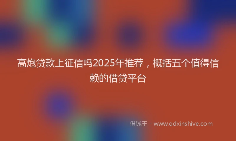 高炮贷款上征信吗2025年推荐，概括五个值得信赖的借贷平台
