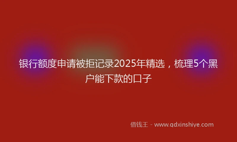 银行额度申请被拒记录2025年精选，梳理5个黑户能下款的口子