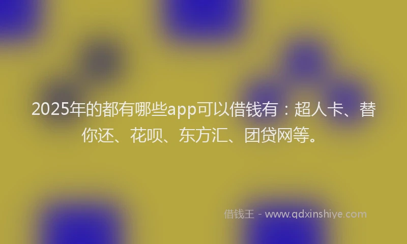 2025年的都有哪些app可以借钱有：超人卡、替你还、花呗、东方汇、团贷网等。