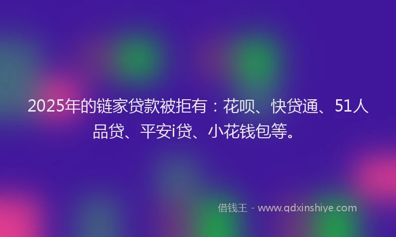 2025年的链家贷款被拒有：花呗、快贷通、51人品贷、平安i贷、小花钱包等。
