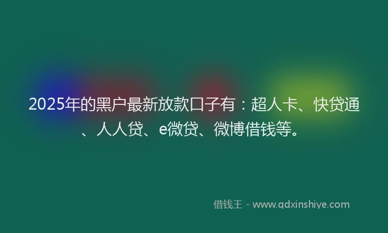 2025年的黑户最新放款口子有：超人卡、快贷通、人人贷、e微贷、微博借钱等。