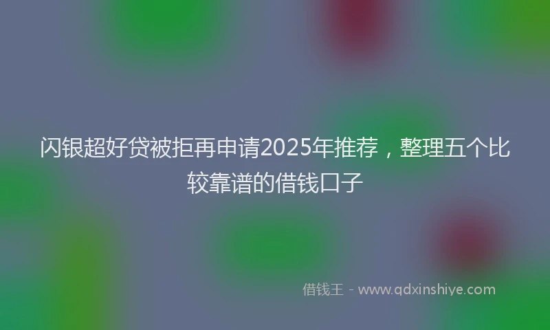 闪银超好贷被拒再申请2025年推荐，整理五个比较靠谱的借钱口子
