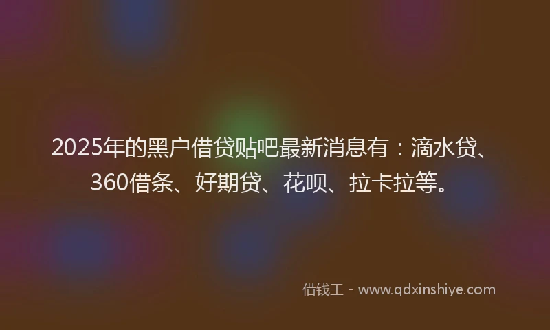 2025年的黑户借贷贴吧最新消息有：滴水贷、360借条、好期贷、花呗、拉卡拉等。