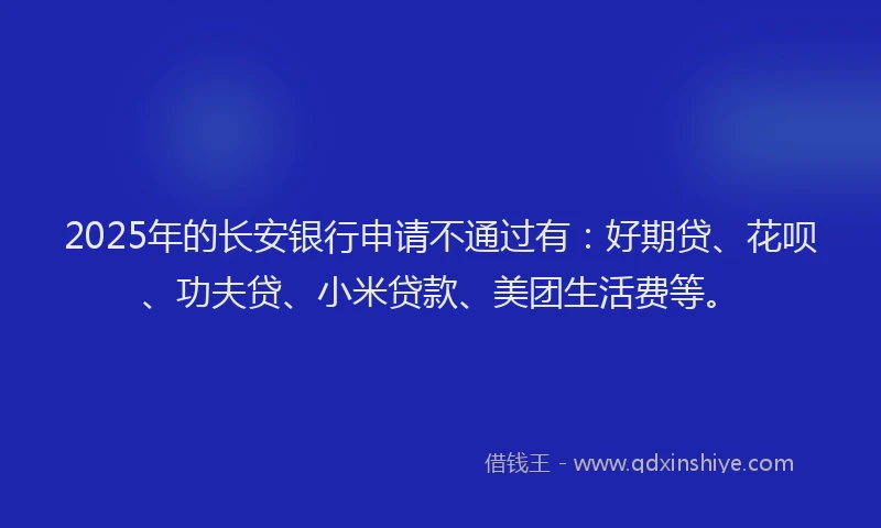 2025年的长安银行申请不通过有：好期贷、花呗、功夫贷、小米贷款、美团生活费等。