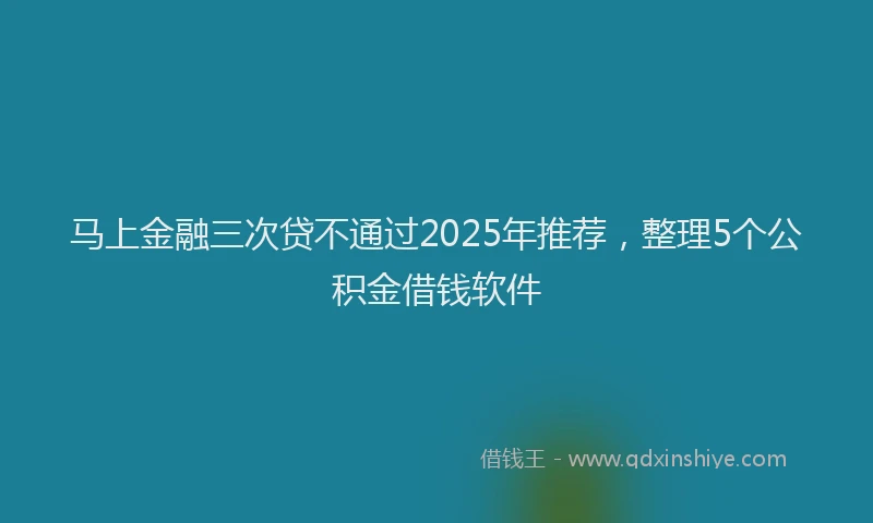 马上金融三次贷不通过2025年推荐，整理5个公积金借钱软件