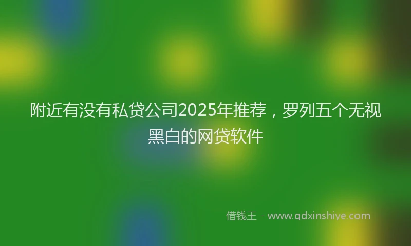 附近有没有私贷公司2025年推荐，罗列五个无视黑白的网贷软件