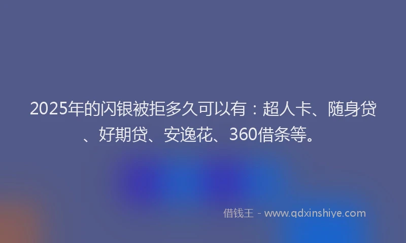 2025年的闪银被拒多久可以有：超人卡、随身贷、好期贷、安逸花、360借条等。