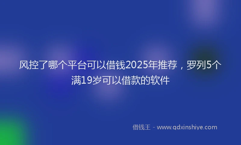 风控了哪个平台可以借钱2025年推荐，罗列5个满19岁可以借款的软件