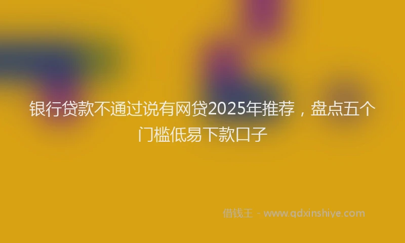 银行贷款不通过说有网贷2025年推荐，盘点五个门槛低易下款口子
