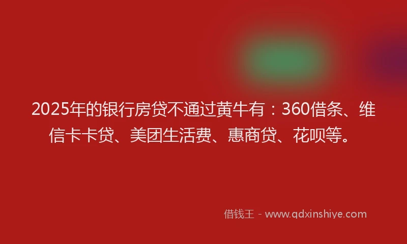 2025年的银行房贷不通过黄牛有：360借条、维信卡卡贷、美团生活费、惠商贷、花呗等。